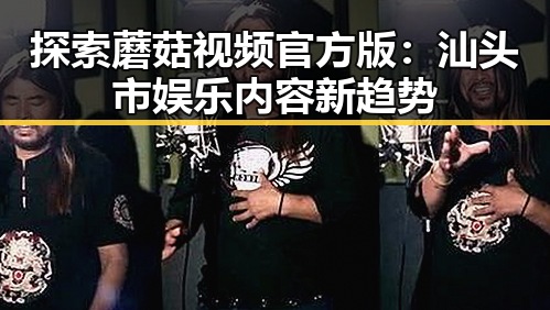 探索蘑菇视频官方版:汕头市娱乐内容新趋势