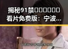 揭秘91禁🍆🍑🔞❌❌❌看片免费版:宁波市用户的最新体验