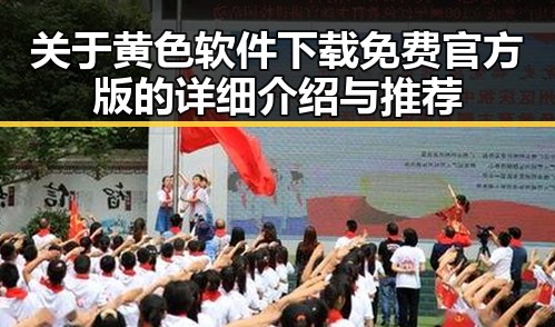 关于黄色软件下载免费官方版的详细介绍与推荐