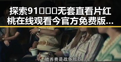 探索91❌❌❌无套直看片红桃在线观看今官方免费版:六盘水的精彩体验