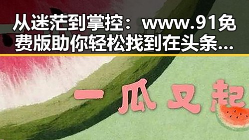 从迷茫到掌控:www.91免费版助你轻松找到在头条看过的文章