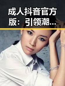 成人抖音官方版：引领潮流新体验