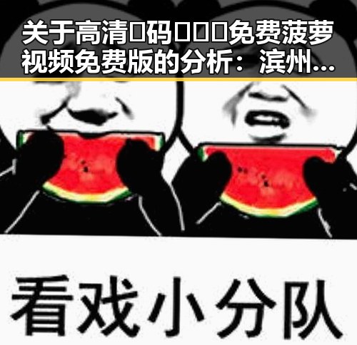 关于高清🈚码🔞❌♋免费菠萝视频免费版的分析：滨州市的现状与发展