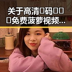 关于高清🈚码🔞❌♋免费菠萝视频免费版的分析：滨州市的现状与发展