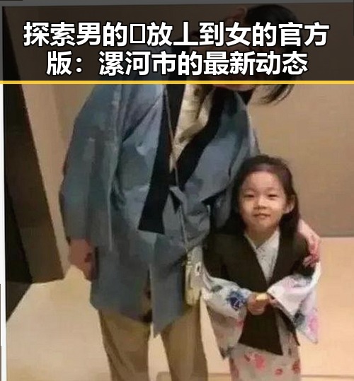 探索男的🈚放丄到女的官方版:漯河市的最新动态