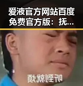 爱液官方网站百度免费官方版：抚州市用户的最新选择