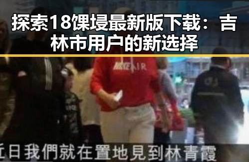 探索18馃埐最新版下载:吉林市用户的新选择