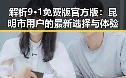 解析9·1免费版官方版:昆明市用户的最新选择与体验