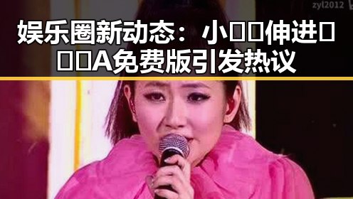 娱乐圈新动态：小🐔🐔伸进🈲🔞🔞A免费版引发热议