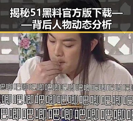 揭秘51黑料官方版下载——背后人物动态分析