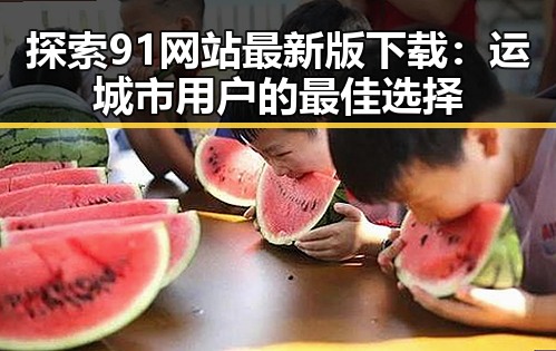 探索91网站最新版下载:运城市用户的最佳选择