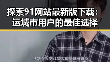 探索91网站最新版下载:运城市用户的最佳选择