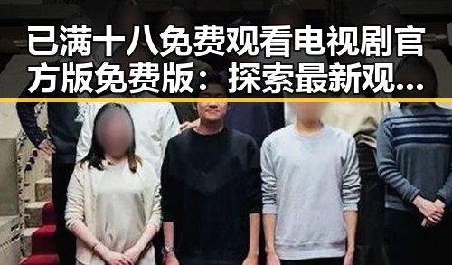 已满十八免费观看电视剧官方版免费版：探索最新观看资源