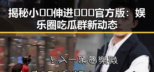 揭秘小🐔🐔伸进🈲🔞🔞官方版:娱乐圈吃瓜群新动态