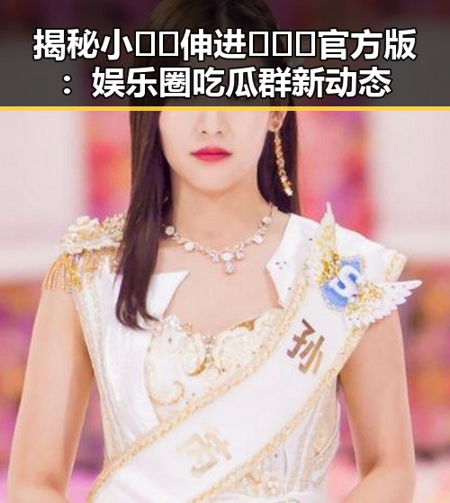 揭秘小🐔🐔伸进🈲🔞🔞官方版:娱乐圈吃瓜群新动态
