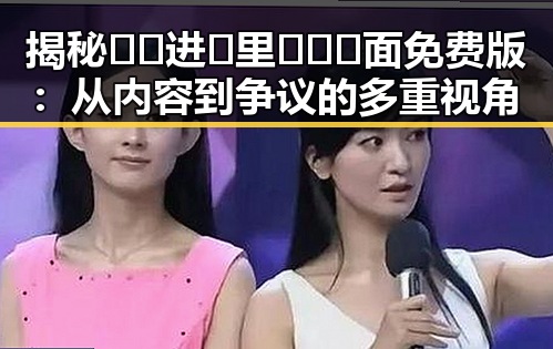 揭秘🔞🍌进🍑里❌❌❌面免费版：从内容到争议的多重视角