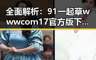 全面解析:91 一起草wwwcom17官方版下载免费版的现状与未来