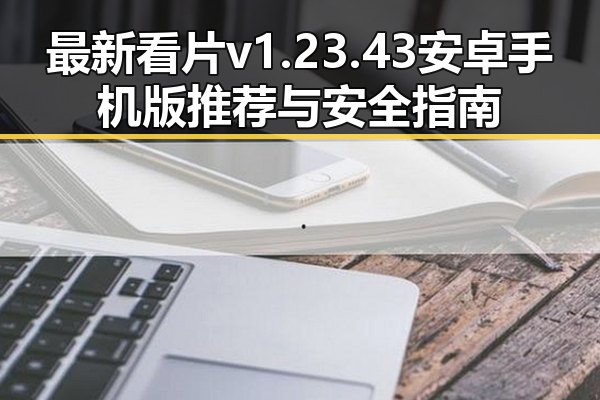 最新看片v1.23.43 安卓手机版推荐与安全指南