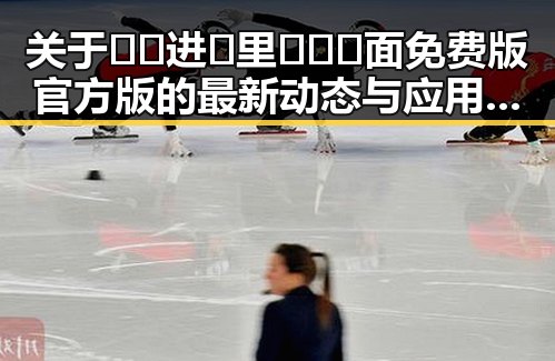 关于🔞🍌进🍑里❌❌❌面免费版官方版的最新动态与应用介绍