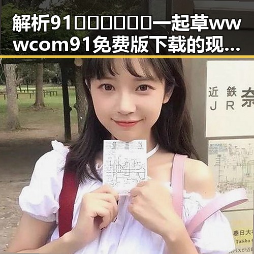 解析91🍆🍑🔞❌❌❌一起草wwwcom91免费版下载的现状与争议