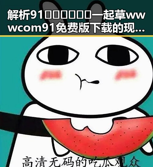 解析91🍆🍑🔞❌❌❌一起草wwwcom91免费版下载的现状与争议
