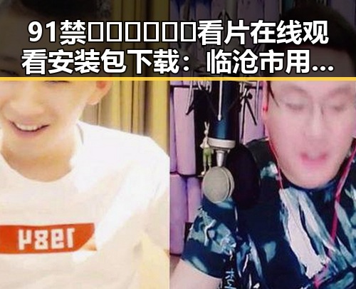 91禁🍆🍑🔞❌❌❌看片在线观看安装包下载:临沧市用户的新选择