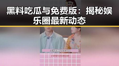 黑料吃瓜与免费版：揭秘娱乐圈最新动态