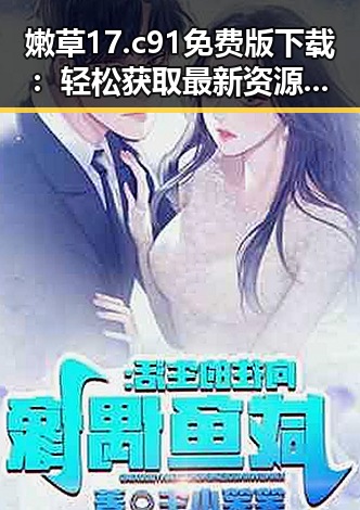 嫩草17.c 91免费版下载：轻松获取最新资源的必备指南