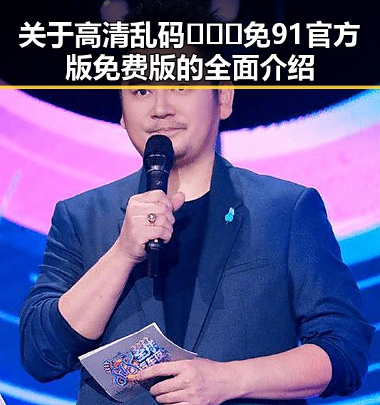 关于高清乱码🔞❌♋免91官方版免费版的全面介绍