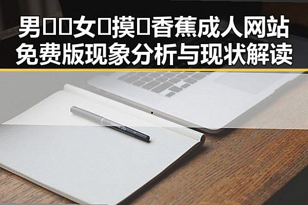 男🍌❌女🍑摸🐻香蕉成人网站免费版现象分析与现状解读
