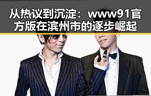 从热议到沉淀：www91官方版在滨州市的逐步崛起