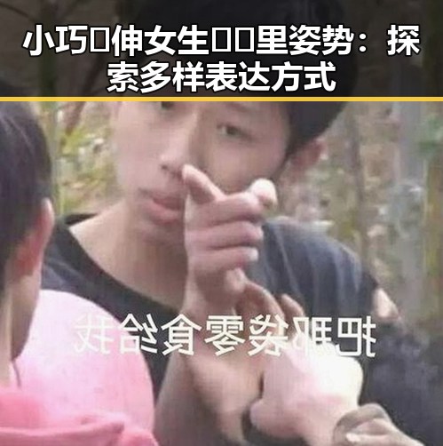 小巧🐥伸女生🍑🍑里姿势：探索多样表达方式