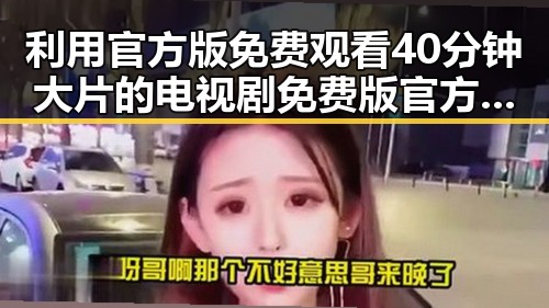 利用官方版免费观看40分钟大片的电视剧免费版官方版:新体验的影视选择