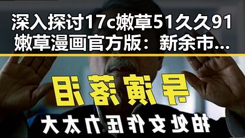 深入探讨17c嫩草51久久91嫩草漫画官方版：新余市用户的首选