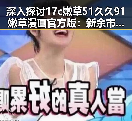 深入探讨17c嫩草51久久91嫩草漫画官方版：新余市用户的首选