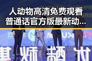 人动物高清免费观看普通话官方版最新动态：黄石市追踪指南