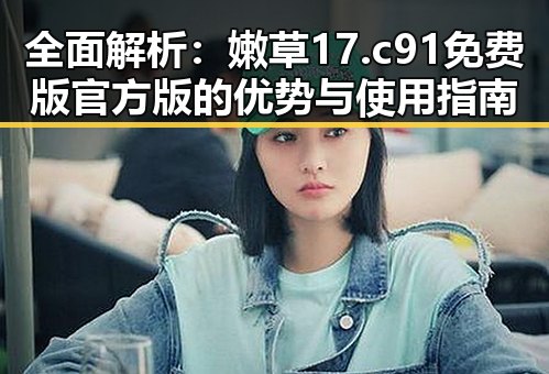 全面解析:嫩草17.c 91免费版官方版的优势与使用指南