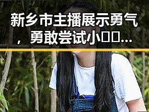 新乡市主播展示勇气，勇敢尝试小🐔🐔伸进🈲🔞🔞A免费版官方版新突破