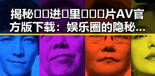 揭秘🔞🍌进🍑里❌❌❌片AV官方版下载：娱乐圈的隐秘现象