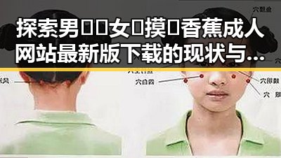 探索男🍌❌女🍑摸🐻香蕉成人网站最新版下载的现状与发展