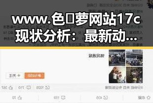 www.色😍萝网站17c现状分析：最新动态与发展趋势