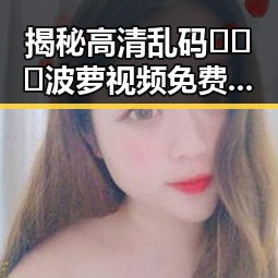 揭秘高清乱码🔞❌♋波萝视频免费版：中山市的最新动态
