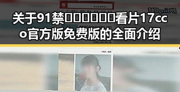 关于91禁🍆🍑🔞❌❌❌看片17cco官方版免费版的全面介绍