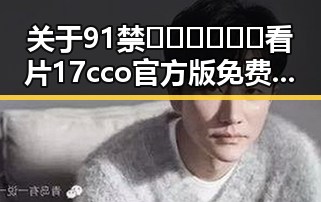 关于91禁🍆🍑🔞❌❌❌看片17cco官方版免费版的全面介绍