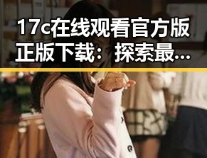 17c在线观看官方版正版下载：探索最新观看体验的变化与优势