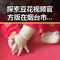 探索豆花视频官方版在烟台市的最新动态与应用