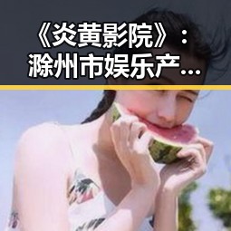 《炎黄影院》：滁州市娱乐产业的崛起与发展