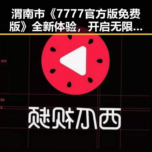 渭南市《7777官方版免费版》全新体验，开启无限可能