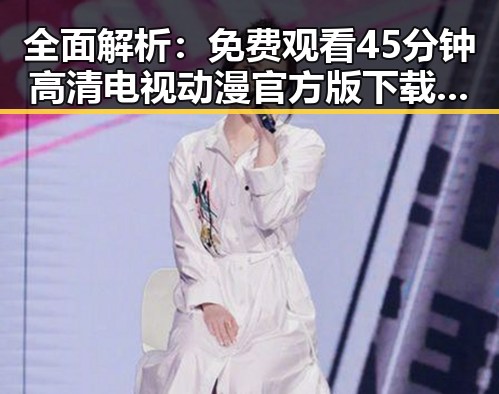 全面解析： 免费观看45分钟高清电视动漫官方版下载免费版