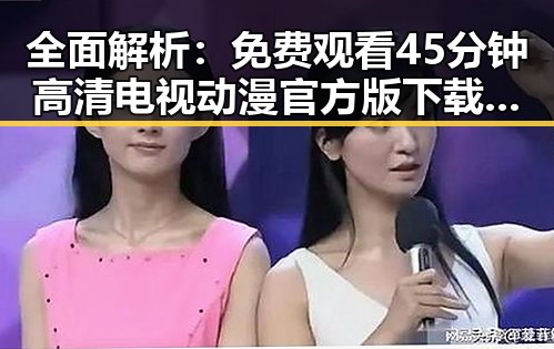 全面解析: 免费观看45分钟高清电视动漫官方版下载免费版